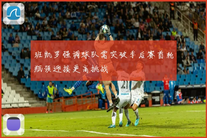 班凯罗强调球队需突破季后赛首轮瓶颈迎接更高挑战